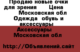 Продаю новые очки для зрения  1 › Цена ­ 5 000 - Московская обл. Одежда, обувь и аксессуары » Аксессуары   . Московская обл.